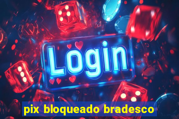 pix bloqueado bradesco