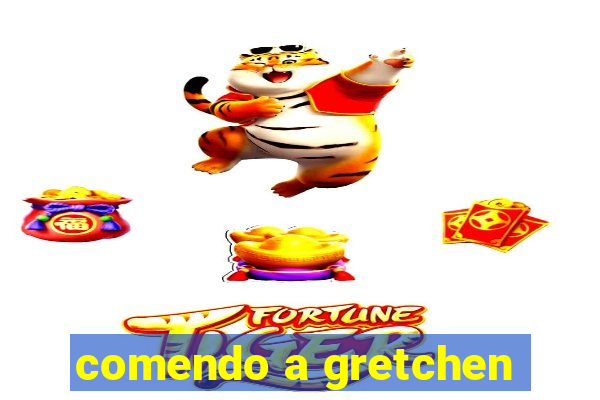 comendo a gretchen