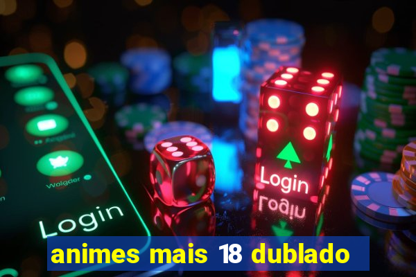 animes mais 18 dublado