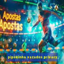 pipokinha vazados privacy