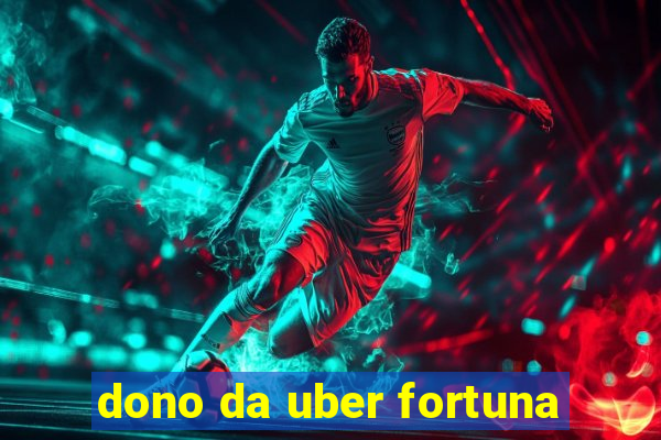 dono da uber fortuna