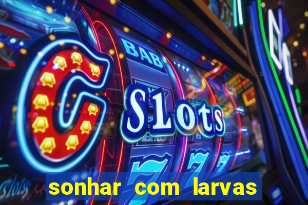 sonhar com larvas no jogo do bicho