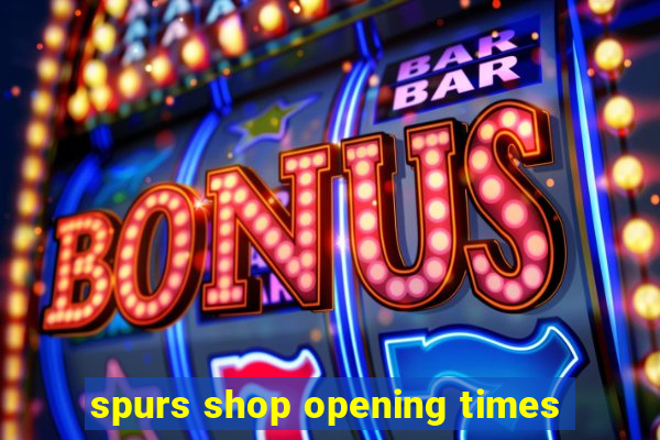 spurs shop opening times