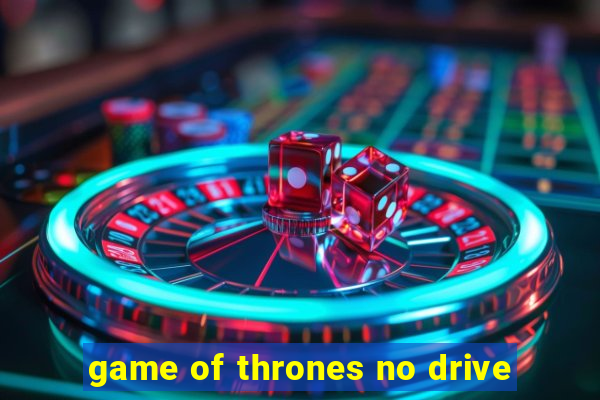 game of thrones no drive